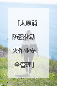 太原消防强化动火作业安全管理