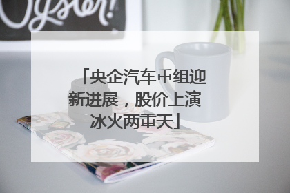 央企汽车重组迎新进展，股价上演冰火两重天