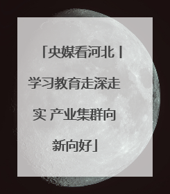 央媒看河北丨学习教育走深走实 产业集群向新向好