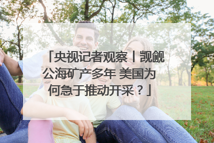 央视记者观察丨觊觎公海矿产多年 美国为何急于推动开采？