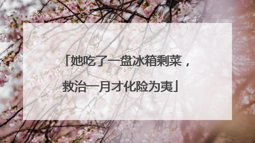 她吃了一盘冰箱剩菜，救治一月才化险为夷