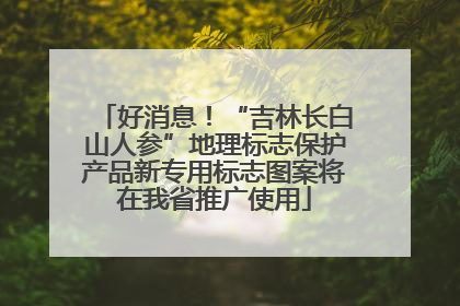 好消息！“吉林长白山人参”地理标志保护产品新专用标志图案将在我省推广使用