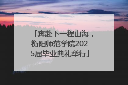 奔赴下一程山海，衡阳师范学院2025届毕业典礼举行