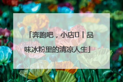 奔跑吧，小店㊴丨品味冰粉里的清凉人生