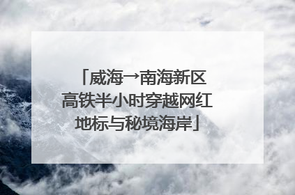 威海→南海新区 高铁半小时穿越网红地标与秘境海岸
