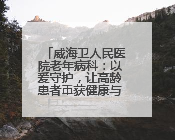 威海卫人民医院老年病科：以爱守护，让高龄患者重获健康与温暖