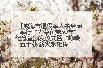 威海市退役军人事务局举行“光荣在党50年”纪念章颁发仪式暨“峥嵘五十载·薪火永相传” 主题党日活动