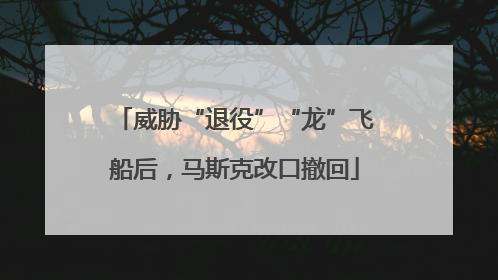 威胁“退役”“龙”飞船后，马斯克改口撤回