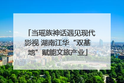 当瑶族神话遇见现代影视 湖南江华“双基地”赋能文旅产业