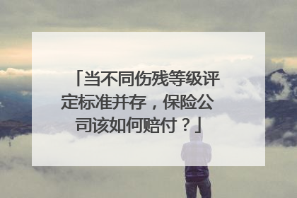 当不同伤残等级评定标准并存，保险公司该如何赔付？
