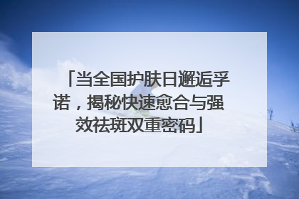 当全国护肤日邂逅孚诺，揭秘快速愈合与强效祛斑双重密码