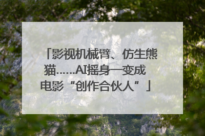 影视机械臂、仿生熊猫……AI摇身一变成电影“创作合伙人”