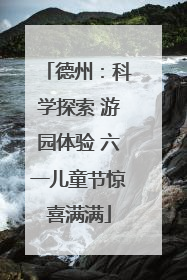 德州：科学探索 游园体验 六一儿童节惊喜满满