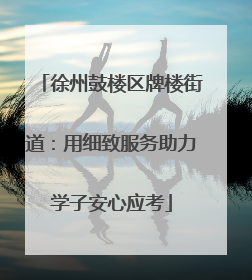 徐州鼓楼区牌楼街道：用细致服务助力学子安心应考