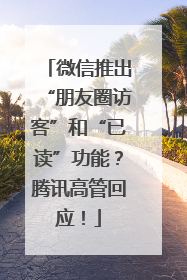 微信推出“朋友圈访客”和“已读”功能？腾讯高管回应！