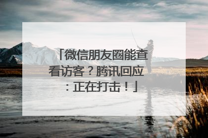 微信朋友圈能查看访客？腾讯回应：正在打击！
