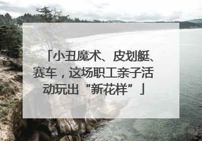 小丑魔术、皮划艇、赛车，这场职工亲子活动玩出“新花样”