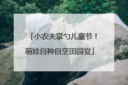 小农夫掌勺儿童节！萌娃自种自烹田园宴