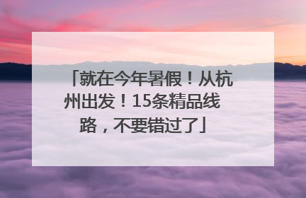 就在今年暑假！从杭州出发！15条精品线路，不要错过了