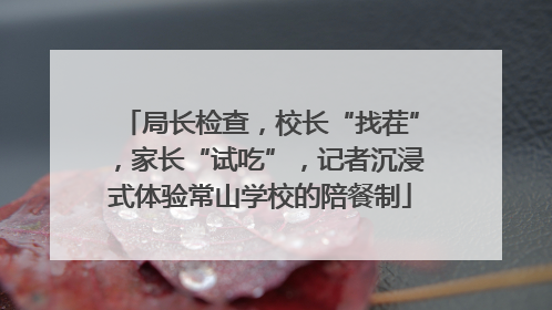 局长检查，校长“找茬”，家长“试吃”，记者沉浸式体验常山学校的陪餐制