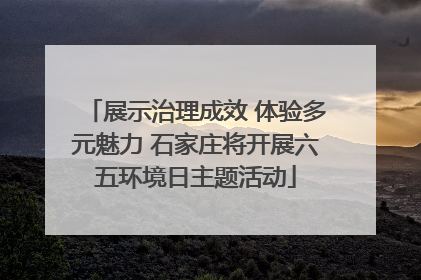 展示治理成效 体验多元魅力 石家庄将开展六五环境日主题活动
