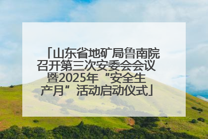 山东省地矿局鲁南院召开第三次安委会会议暨2025年“安全生产月”活动启动仪式
