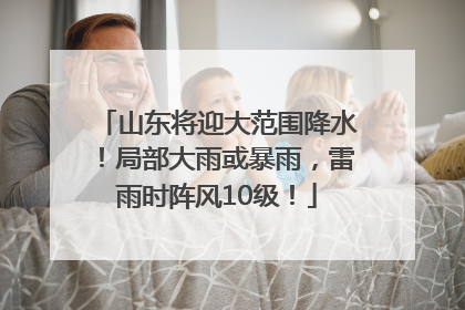 山东将迎大范围降水！局部大雨或暴雨，雷雨时阵风10级！