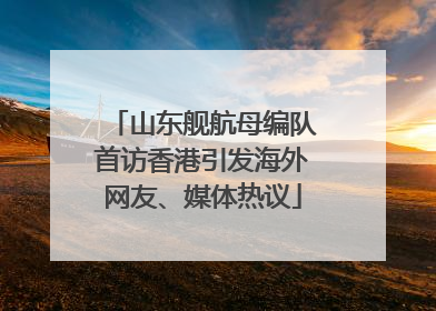 山东舰航母编队首访香港引发海外网友、媒体热议