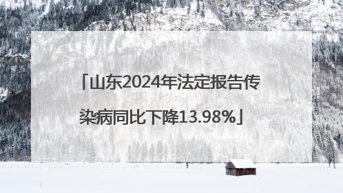 山东2024年法定报告传染病同比下降13.98%