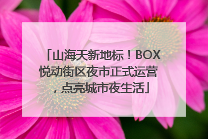 山海天新地标！BOX 悦动街区夜市正式运营，点亮城市夜生活