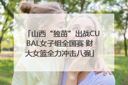 山西“独苗”出战CUBAL女子组全国赛 财大女篮全力冲击八强