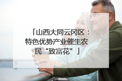 山西大同云冈区：特色优势产业催生农民“致富花”
