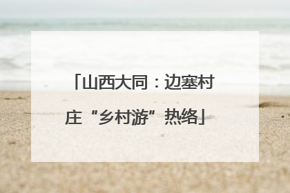 山西大同：边塞村庄“乡村游”热络