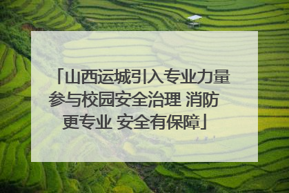 山西运城引入专业力量参与校园安全治理 消防更专业 安全有保障