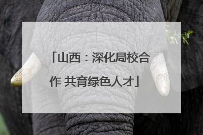 山西：深化局校合作 共育绿色人才
