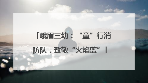 峨眉三幼：“童”行消防队，致敬“火焰蓝”