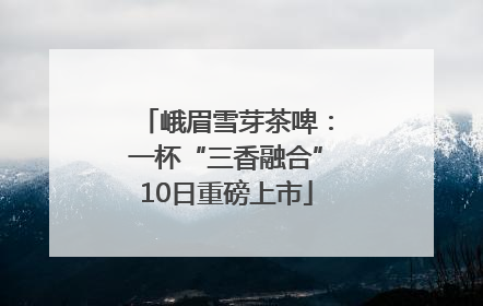峨眉雪芽茶啤：一杯“三香融合”10日重磅上市