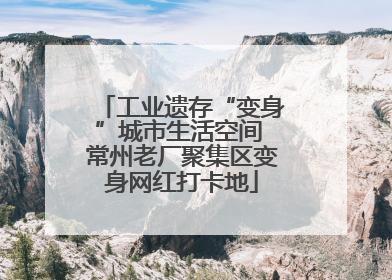 工业遗存“变身”城市生活空间 常州老厂聚集区变身网红打卡地