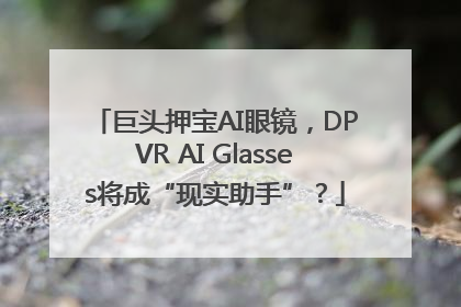 巨头押宝AI眼镜，DPVR AI Glasses将成“现实助手”？