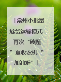 常州小批量危货运输模式 再次“破题”夏收农机“加油难”