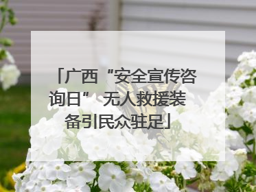 广西“安全宣传咨询日” 无人救援装备引民众驻足