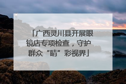 广西灵川县开展眼镜店专项检查，守护群众“睛”彩视界