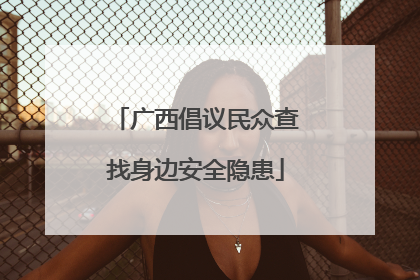 广西倡议民众查找身边安全隐患