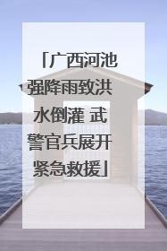 广西河池强降雨致洪水倒灌 武警官兵展开紧急救援