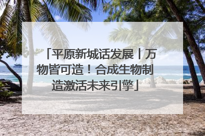 平原新城话发展丨万物皆可造！合成生物制造激活未来引擎