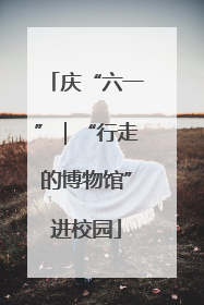 庆“六一”｜“行走的博物馆”进校园