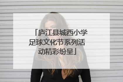 庐江县城西小学足球文化节系列活动精彩纷呈