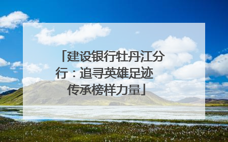 建设银行牡丹江分行：追寻英雄足迹 传承榜样力量