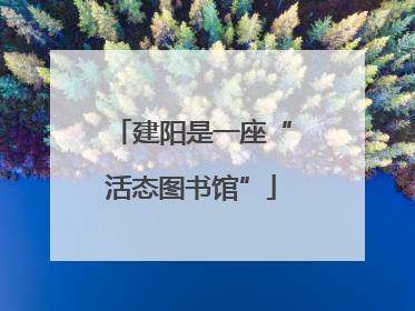 建阳是一座“活态图书馆”