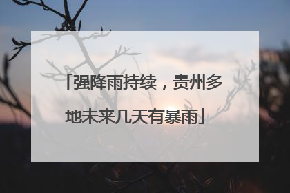 强降雨持续，贵州多地未来几天有暴雨